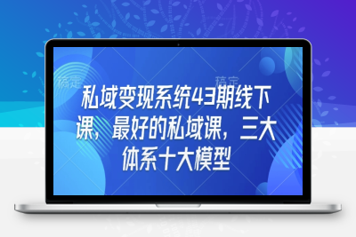 3604-111-20250110-私域变现系统43期线下课，最好的私域课，三大体系十大模型