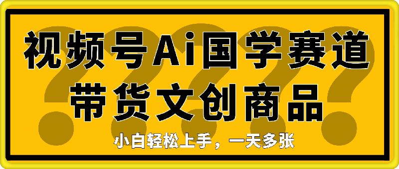 0111-视频号Ai国学赛道带货文创商品，小白轻松上手，一天多张