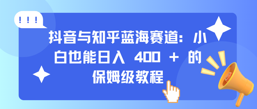 抖音与知乎蓝海赛道：小白也能日入 400 + 的保姆级教程⭐蓝海赛道：保姆级教程