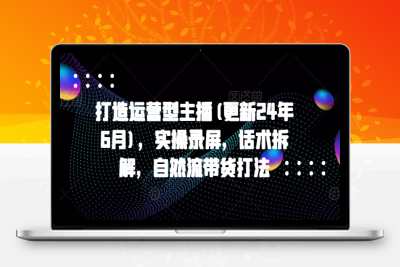 9305-071-20240607-打造运营型主播(更新25年1月)，实操录屏，话术拆解，自然流带货打法