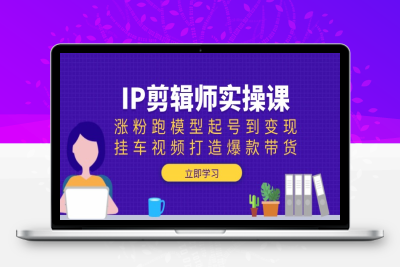 3007-IP剪辑师内部课程（涨粉跑模型）⭐IP剪辑师实操课：涨粉跑模型起号到变现，挂车视频打造爆款带货