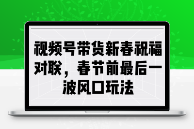 4455-视频号带货新春祝福对联，春节前最后一波风口玩法