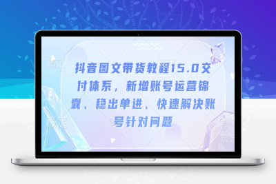 2912-262-20250123-抖音图文带货教程15.0交付体系，新增账号运营锦囊、稳出单进、快速解决账号针对问题