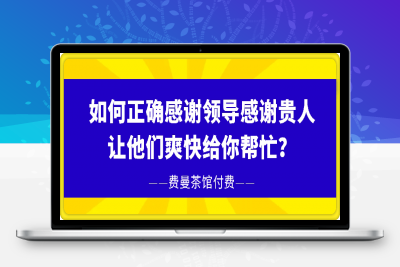 250124-250122费曼茶馆付费《如何正确感谢领导，感谢贵人，让他们爽快给你帮忙？》