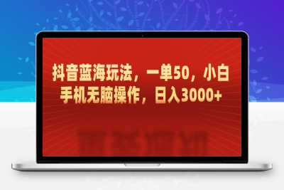 抖音蓝海玩法，一单50，小白手机无脑操作，日入3000+