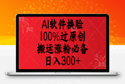 AI软件换脸，100%过原创，搬运涨粉必备，配套多种变现模式，日入300+