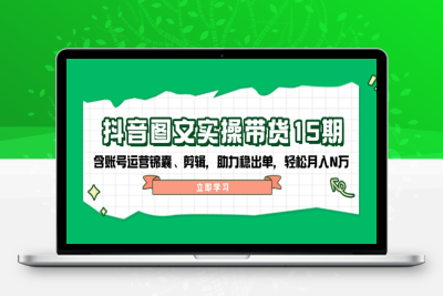 0646-图文带货15⭐抖音 图文实操带货15期，含账号运营锦囊、剪辑，助力稳出单，轻松月入N万