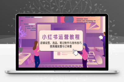 2176-小红书运营⭐小红书运营教程：店铺设置、选品、笔记制作与发布技巧、提高播放量与订...
