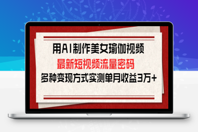 用AI制作美女瑜伽视频，最新短视频流量密码，多种变现方式实测单月收益3万+