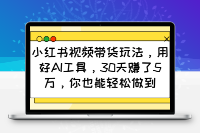 5515-2025-02-04-小红书视频带货玩法，用好AI工具，30天赚了5万，你也能轻松做到