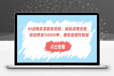 9254-028-20250206-AI动物买菜做饭视频，吸粉点赞无数，橱窗带货5000单，喂饭级操作教程