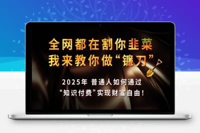 7434-全网都在割你韭菜，我来教你做镰刀，2025年普通人如何通过 知识付费 实现财富自由⭐全网都在割你韭菜，我来教你做镰刀，2025年普通人如何通过 知识付费 实现财F自由【揭秘】