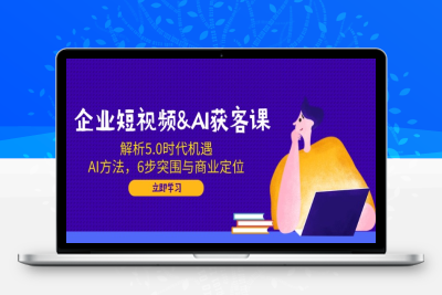0631-短视频AI获客⭐企业短视频&AI获客课：解析5.0时代机遇，AI方法，6步突围与商业定位