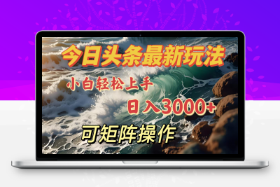 今日头条最新玩法，小白轻松上手，日入3000＋，可矩阵操作