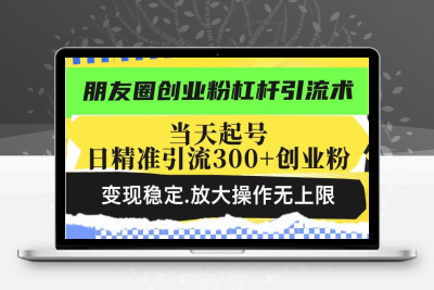 6877-250216朋友圈投放⭐朋友圈创业粉杠杆引流术，投产高轻松日引300+创业粉，变现稳定.放大操...