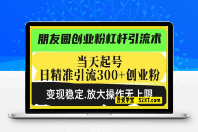 0217-朋友圈创业粉杠杆引流术，当天起号日精准引流300+创业粉，变现稳定，放大操作无上限