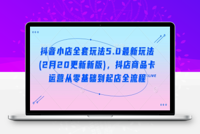 5998-220-20250221-抖音小店全套玩法5.0最新玩法(2月20更新新版)，抖店商品卡运营从零基础到起店全流程