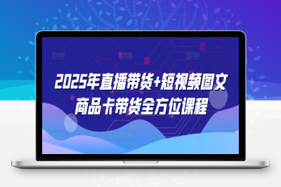 6217-231-20250222-2025年直播带货 短视频图文商品卡带货全方位课程⭐2025年直播带货+短视频图文商品卡带货全方位课程