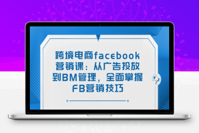 5927-FB粉专聊单课程⭐跨境电商facebook营销课：从广告投放到BM管理，全面掌握FB营销技巧