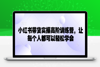 3763-013-20250302-小红书带货实操高阶训练营，让每个人都可以轻松学会