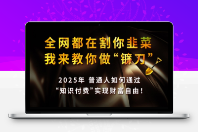 8759-全网都在割你韭菜，我来教你做镰刀,2025普通人如何通过知识付费，实现财富自由⭐全网都在割你韭菜，我来教你做镰刀,2025普通人如何通过知识付费，实现财F自由【揭秘】