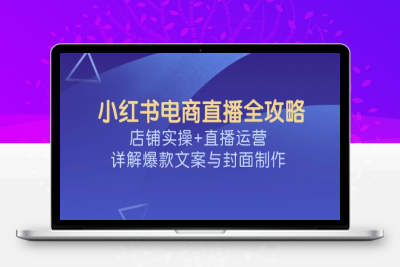 9311-小红书电商直播营_⭐小红书电商直播全攻略，店铺实操+直播运营，详解爆款文案与封面制作