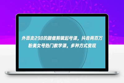 7675-108-20250309-外面卖298的颜值剪辑起号课，抖音两百万粉美女号热门教学课，多种方式变现