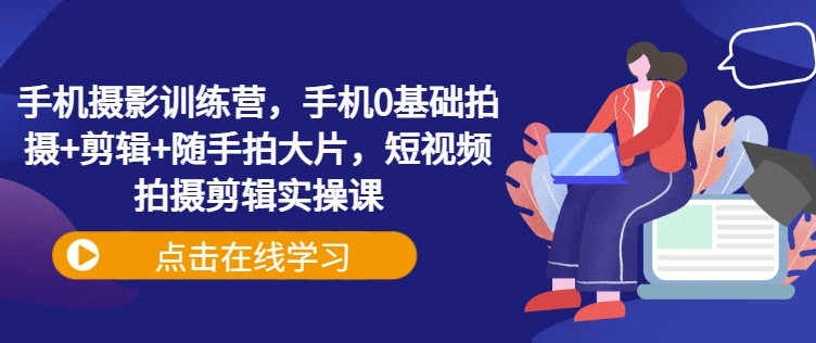 4723-113-20250310-手机摄影训练营，手机0基础拍摄 剪辑 随手拍大片，短视频拍摄剪辑实操课⭐手机摄影训练营，手机0基础拍摄+剪辑+随手拍大片，短视频拍摄剪辑实操课