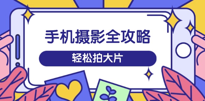 8104-手机摄影教程⭐手机摄影全攻略，从拍摄到剪辑，训练营带你玩转短视频，轻松拍大片