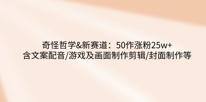 0793-奇怪的哲学教程⭐奇怪哲学-新赛道：50作涨粉25w+含文案配音/游戏及画面制作剪辑/封面制作等