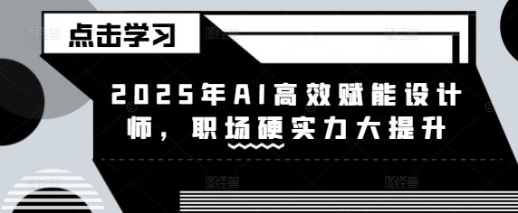 0418-128-20250311-2025年AI高效赋能设计师，职场硬实力大提升