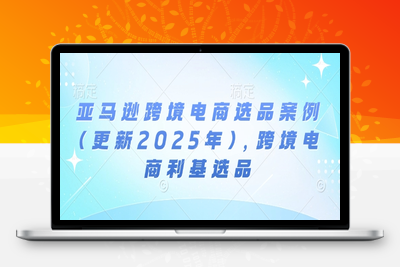 5499-086-20250108-亚马逊跨境电商选品案例(更新2025年)，跨境电商利基选品⭐亚马逊跨境电商选品案例(更新2025年3月)，跨境电商利基选品