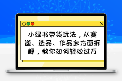 5307-小绿书带货玩法，从赛道、选品、作品多方面拆解，教你如何轻松过万