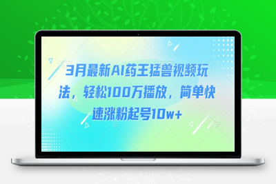 2255-252-20250319-3月最新AI药王猛兽视频玩法，轻松100万播放，简单快速涨粉起号10w⭐3月最新AI药王猛兽视频玩法，轻松100W播放，简单快速涨粉起号10w+