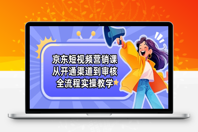 8407-京东短视频营销项目课程⭐京东短视频营销课：从开通渠道到审核，全流程实操教学