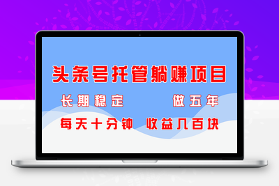 0641-39.头条号托管躺赚项目，长期稳定，保底可做五年，每天十分钟，收益几百块⭐头条号托管躺赚项目，长期稳定，可做五年，每天十分钟，收益几百块