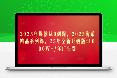 5129-014-20250502-2025年爆款从0到爆，2025淘系精品系列课，25年全新升级版：1000W 1年广告费⭐2025年爆款从0到爆，2025淘系精品系列课，25年全新升级版：1000W+1年广告费