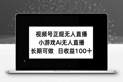 视频号正规无人直播，小游戏AI无人直播，长期可做，日收益100+