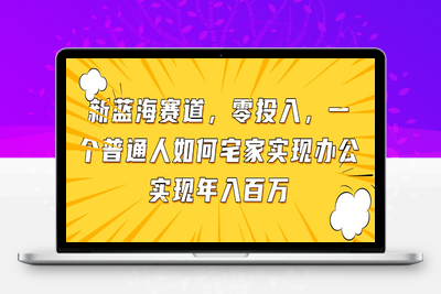 新蓝海赛道，零投入，一个普通人如何宅家办公实现年入百万
