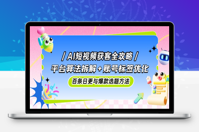 AI短视频获客全攻略：平台算法拆解+账号标签优化，百条日更与爆款选题方法