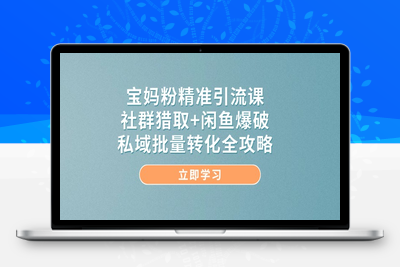 宝妈粉精准引流课，社群猎取+闲鱼爆破，私域批量转化全攻略