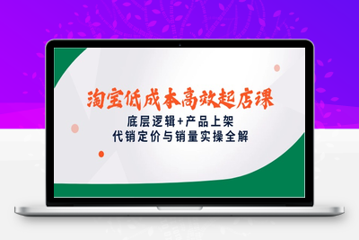 淘宝低成本高效起店课，底层逻辑+产品上架，代销定价与销量实操全解
