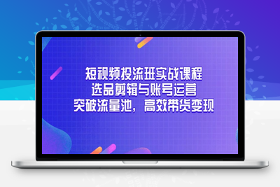 短视频投流班实战课程，选品剪辑与账号运营，突破流量池，高效带货变现
