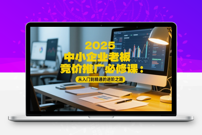 349-20250528-2025 中小企业老板竞价推广必修课：从入门到精通的进阶之路⭐2025中小企业老板竞价推广必修课：从入门到精通的进阶之路