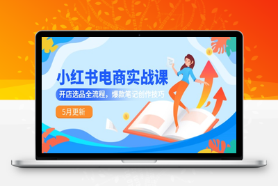 小红书电商实战课-5月更新，开店选品全流程，爆款笔记创作技巧