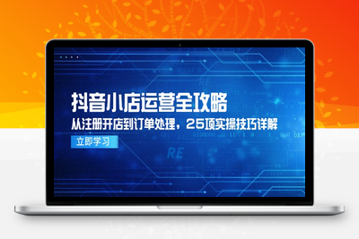 抖音小店运营全攻略，从注册开店到订单处理，25项实操技巧详解