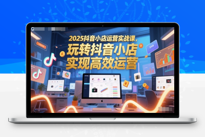 389-20250531-2025抖音小店运营实战课，玩转抖音小店，实现高效运营