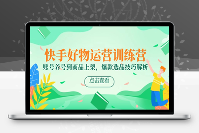 快手好物运营训练营，账号养号到商品上架，爆款选品技巧解析