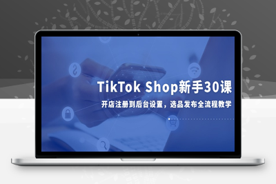 TikTok Shop新手30课，开店注册到后台设置，选品发布全流程教学