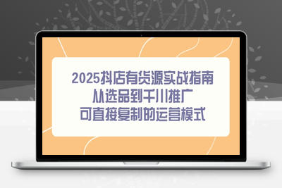 2025抖店有货源实战指南，从选品到千川推广，可直接复制的运营模式